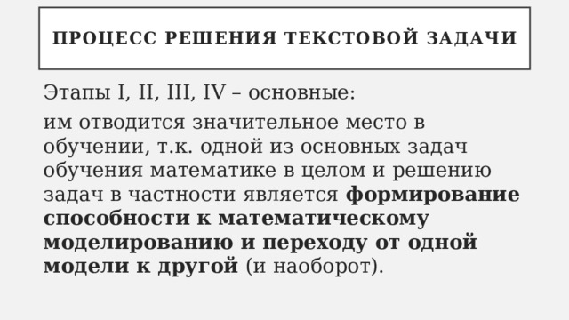 Процесс решения текстовой задачи Этапы I, II, III, IV – основные: им отводится значительное место в обучении, т.к. одной из основных задач обучения математике в целом и решению задач в частности является формирование способности к математическому моделированию и переходу от одной модели к другой (и наоборот). 