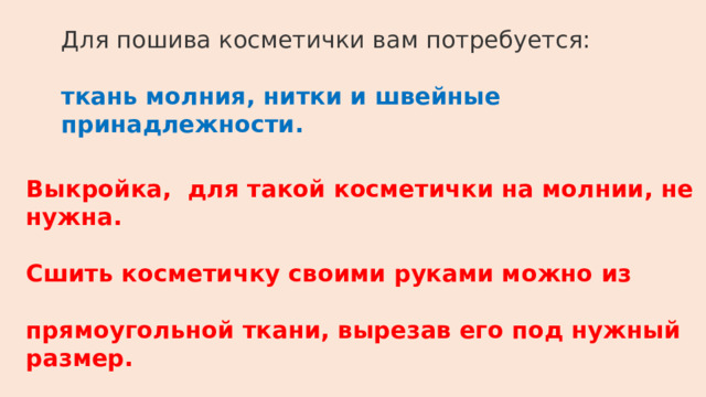 Для пошива косметички вам потребуется: ткань молния, нитки и швейные принадлежности. Выкройка, для такой косметички на молнии, не нужна.  Сшить косметичку своими руками можно из  прямоугольной ткани, вырезав его под нужный размер. 