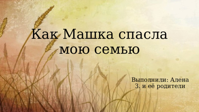 Как Машка спасла мою семью Выполнили: Алена З. и её родители 