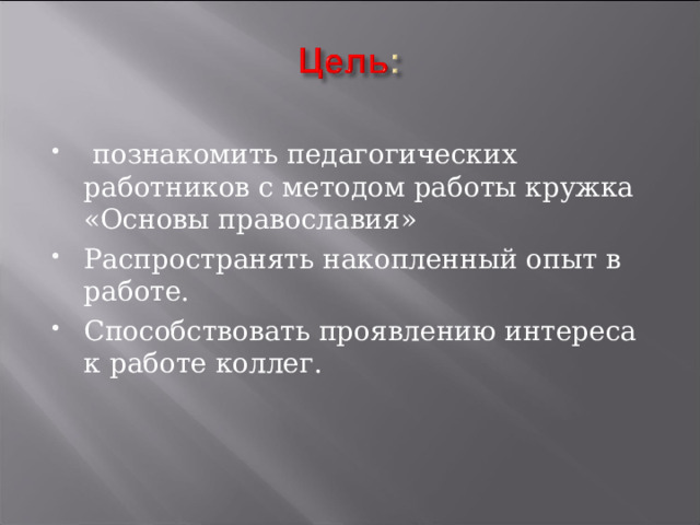  познакомить педагогических работников с методом работы кружка «Основы православия» Распространять накопленный опыт в работе. Способствовать проявлению интереса к работе коллег. 