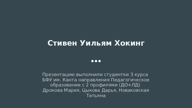Стивен Уильям Хокинг Презентацию выполнили студентки 3 курса БФУ им. Канта направления Педагогическое образование с 2 профилями (ДО+ЛД) Дрокова Мария, Цыкова Дарья, Новаковская Татьяна 