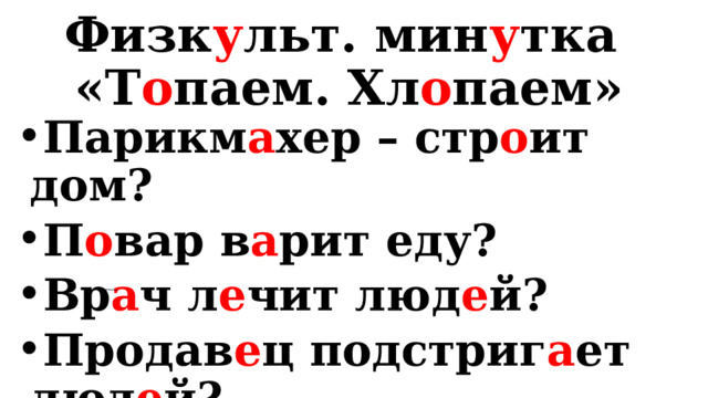 Физк у льт. мин у тка  «Т о паем. Хл о паем» Парикм а хер – стр о ит дом?  П о вар в а рит еду?  Вр а ч л е чит люд е й? Продав е ц подстриг а ет люд е й?  Уч и тель уч и т дет е й?  