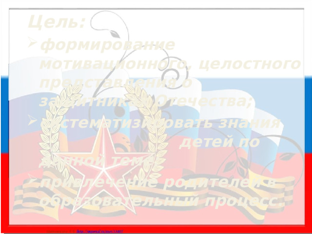 Цель: формирование мотивационного, целостного представления о защитниках Отечества; систематизировать знания детей по данной теме; привлечение родителей в образовательный процесс.  