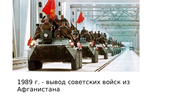1989 г. - вывод советских войск из Афганистана  