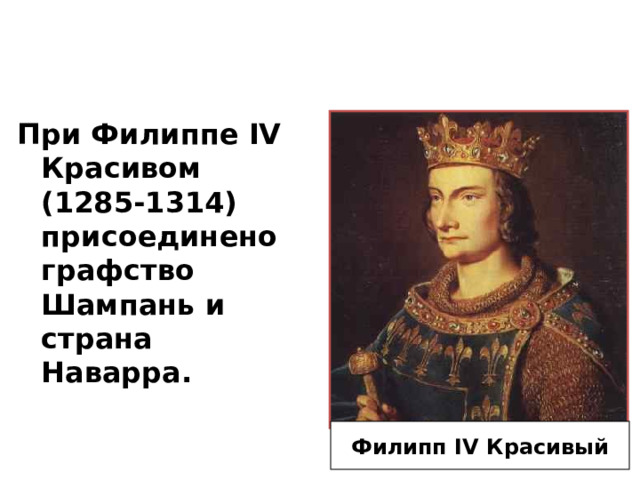 При Филиппе IV Красивом (1285-1314) присоединено графство Шампань и страна Наварра. Филипп IV Красивый  