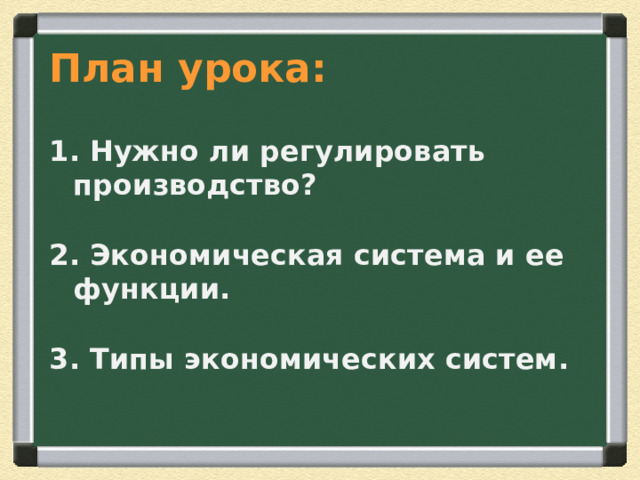 План урока : 1. Нужно ли регулировать производство? 2. Экономическая система и ее функции. 3. Типы экономических систем. 