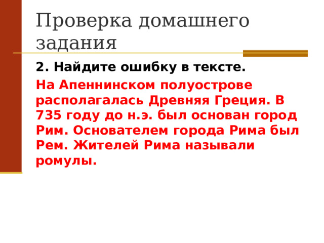 Проверка домашнего задания 2. Найдите ошибку в тексте. На Апеннинском полуострове располагалась Древняя Греция. В 735 году до н.э. был основан город Рим. Основателем города Рима был Рем. Жителей Рима называли ромулы.  