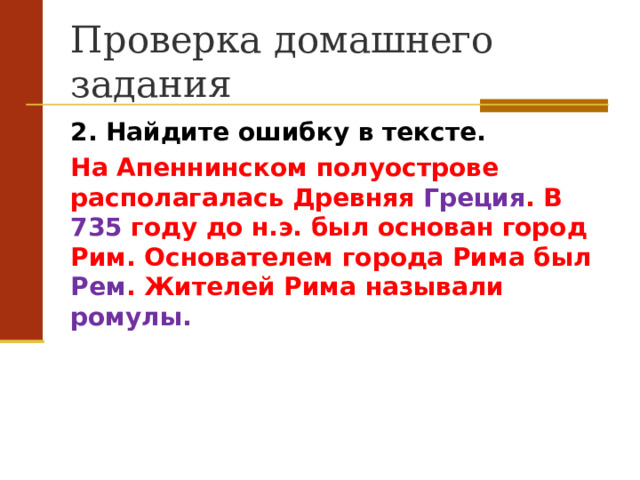 Проверка домашнего задания 2. Найдите ошибку в тексте. На Апеннинском полуострове располагалась Древняя Греция . В 735 году до н.э. был основан город Рим. Основателем города Рима был Рем . Жителей Рима называли ромулы.  