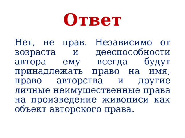 Ответ Нет, не прав. Независимо от возраста и дееспособности автора ему всегда будут принадлежать право на имя, право авторства и другие личные неимущественные права на произведение живописи как объект авторского права. 