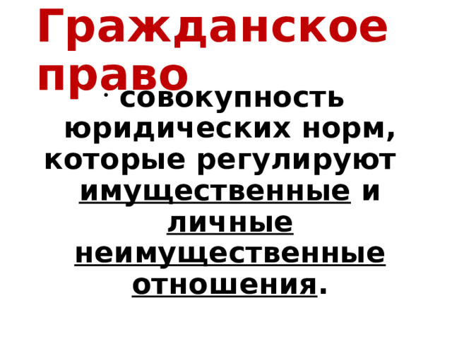 Гражданское право  совокупность юридических норм, которые регулируют имущественные и личные неимущественные отношения . 