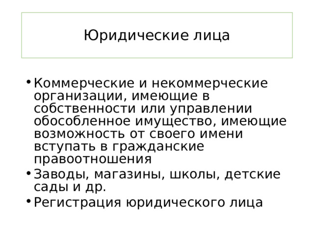 Юридические лица Коммерческие и некоммерческие организации, имеющие в собственности или управлении обособленное имущество, имеющие возможность от своего имени вступать в гражданские правоотношения Заводы, магазины, школы, детские сады и др. Регистрация юридического лица 