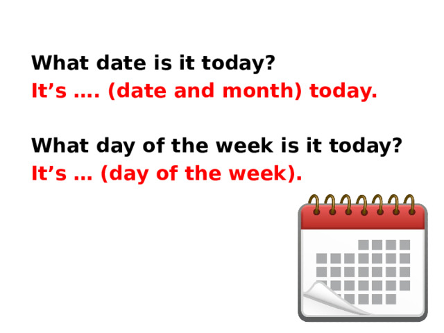 What date is it today? It’s …. (date and month) today.  What day of the week is it today? It’s … (day of the week). 