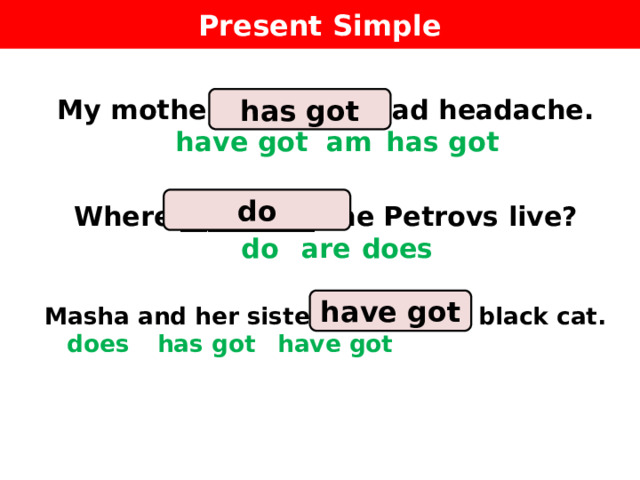Present Simple has got My mother __________ bad headache.  have got  am  has got  Where __________ the Petrovs live?  do  are    does  Masha and her sister __________ a black cat.    does  has got  have got  do have got 