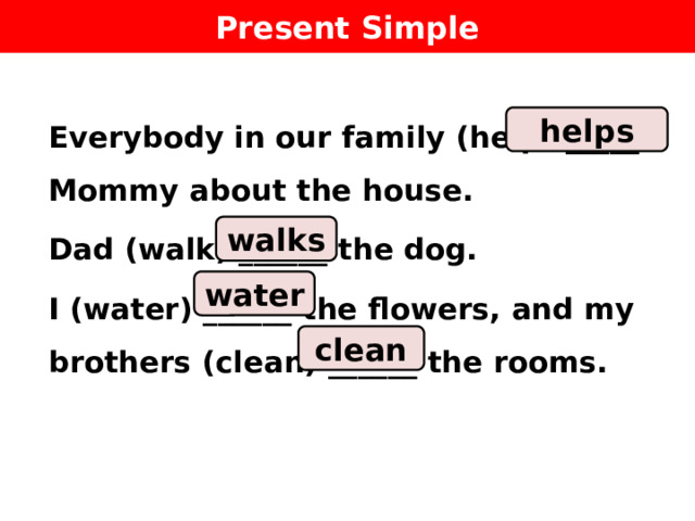 Present Simple Everybody in our family (help) _____ Mommy about the house. Dad (walk) ______ the dog. I (water) ______ the flowers, and my brothers (clean) ______ the rooms.    helps walks water clean 