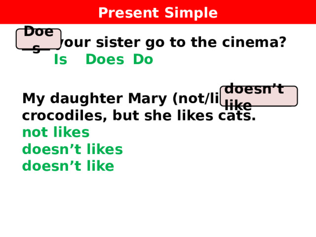 Present Simple Does ____ your sister go to the cinema?    Is  Does  Do  My daughter Mary (not/like) ______ crocodiles, but she likes cats.  not likes  doesn’t likes  doesn’t like  doesn’t like 
