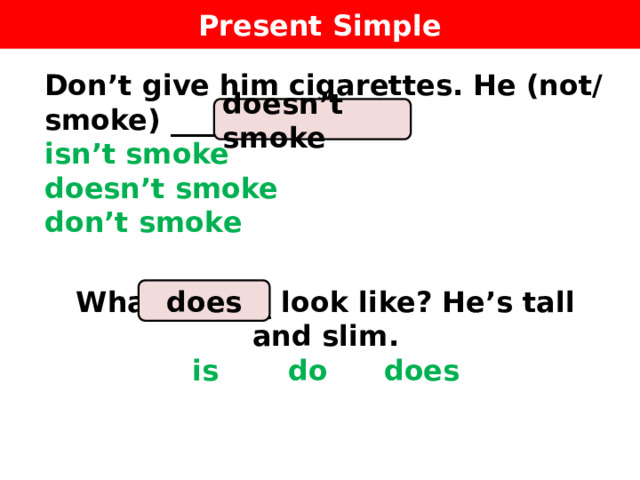 Present Simple Don’t give him cigarettes. He (not/smoke) ________.  isn’t smoke  doesn’t smoke  don’t smoke  What _____ look like? He’s tall and slim.  is   do   does   doesn’t smoke does 