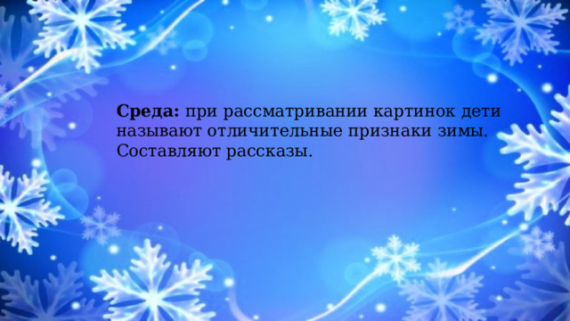 Среда: при рассматривании картинок дети называют отличительные признаки зимы. Составляют рассказы. 