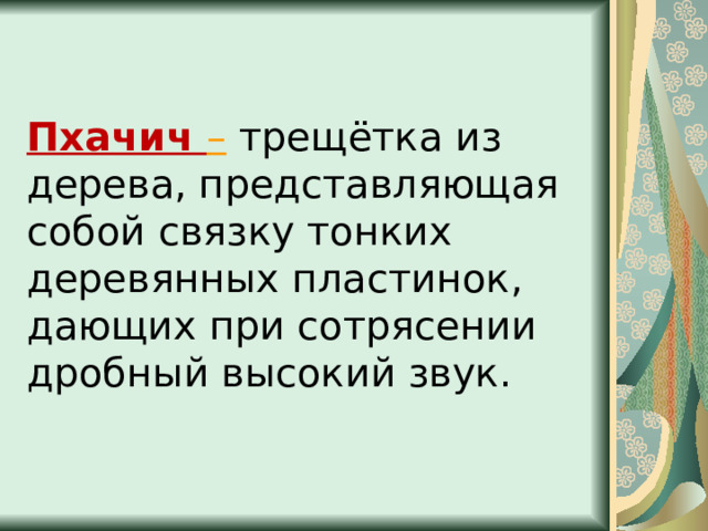   Пхачич –  трещётка из дерева, представляющая собой связку тонких деревянных пластинок, дающих при сотрясении дробный высокий звук. 