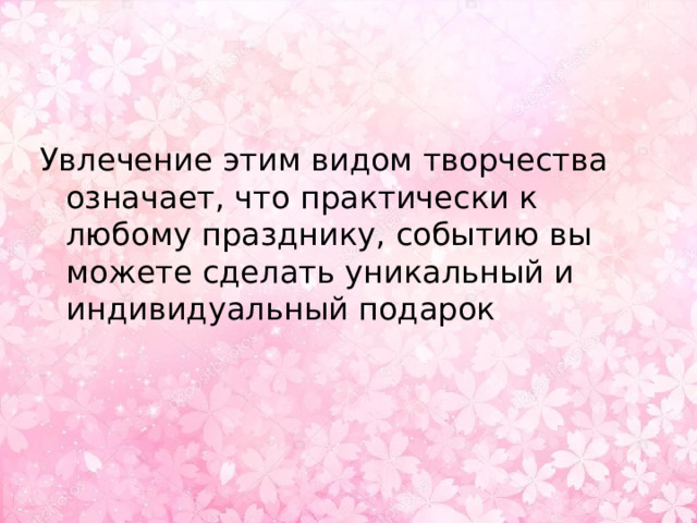 Увлечение этим видом творчества означает, что практически к любому празднику, событию вы можете сделать уникальный и индивидуальный подарок 