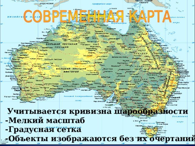 - Учитывается кривизна шарообразности -Мелкий масштаб -Градусная сетка -Объекты изображаются без их очертаний и размеров  