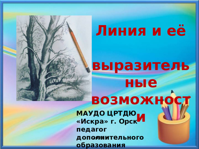 Линия и её  выразительные возможности МАУДО ЦРТДЮ «Искра» г. Орск педагог дополнительного образования Горячева Людмила Николаевна 2023 г. 
