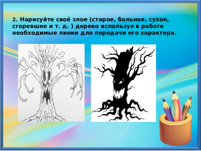 2 . Нарисуйте своё злое (старое, больное, сухое, сгоревшее и т. д. ) дерево используя в работе необходимые линии для передачи его характера. 