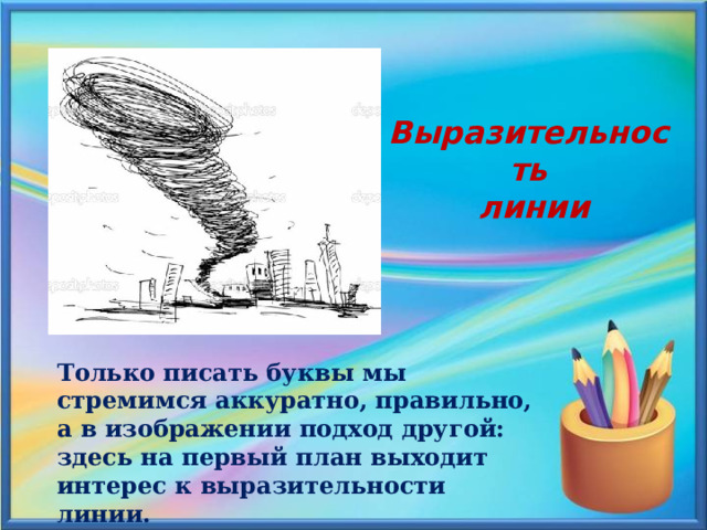 Выразительность  линии Только писать буквы мы стремимся аккуратно, правильно, а в изображении подход другой: здесь на первый план выходит интерес к выразительности линии. 