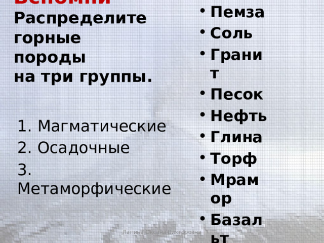 Пемза Соль Гранит Песок Нефть Глина Торф Мрамор Базальт Кварцит Гипс Вспомни  Распределите горные породы  на три группы. 1. Магматические 2. Осадочные 3. Метаморфические Лапина Оксана Викторовна 