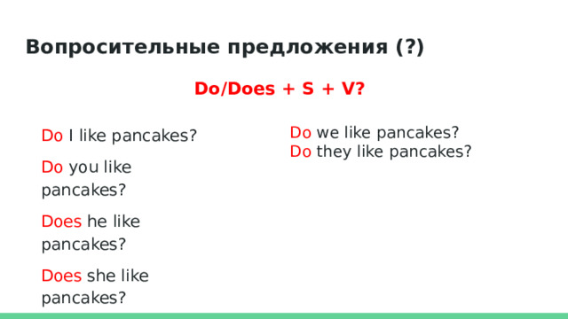 Вопросительные предложения (?) Do/Does + S + V? Do I like pancakes? Do we like pancakes? Do you like pancakes? Do they like pancakes? Does he like pancakes? Does she like pancakes? Does it like pancakes? 
