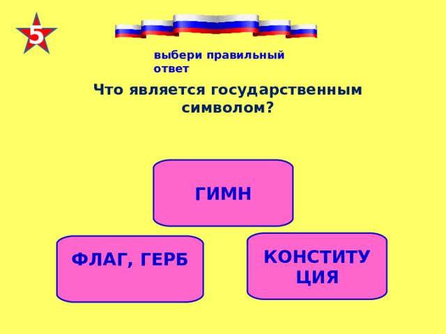 5 выбери правильный ответ Что является государственным символом? ГИМН КОНСТИТУЦИЯ ФЛАГ, ГЕРБ  