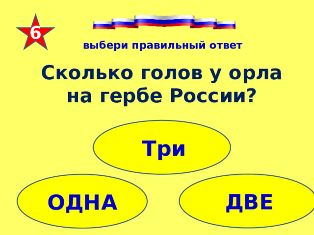 6             выбери правильный ответ Сколько голов у орла на гербе России?  Три  ДВЕ ОДНА 