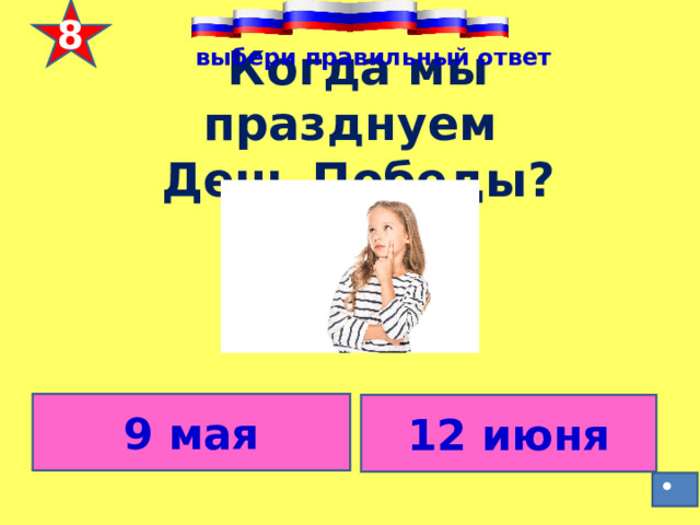 8 выбери правильный ответ   Когда мы празднуем  День Победы ?   9 мая 12 июня 