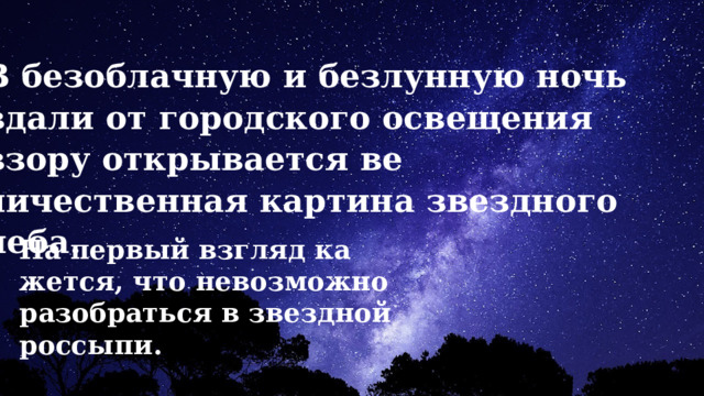 В безоблачную и безлунную ночь вдали от городского освещения взору открывается ве­личественная картина звездного неба. На первый взгляд ка­жется, что невозможно разобраться в звездной россыпи. 