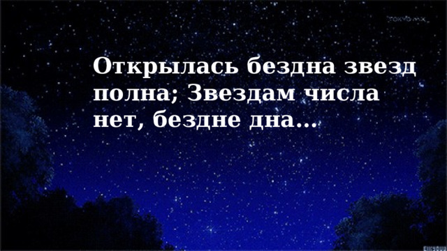 Открылась бездна звезд полна; Звездам числа нет, бездне дна… 