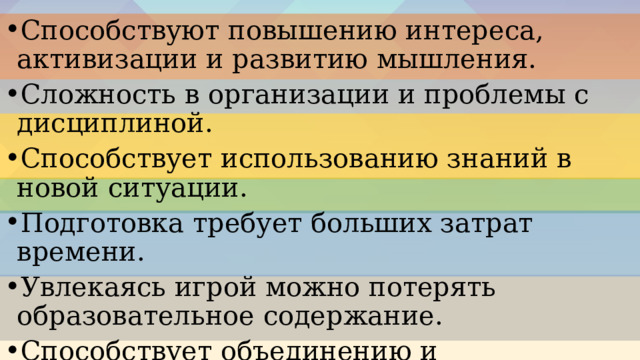 Способствуют повышению интереса, активизации и развитию мышления. Сложность в организации и проблемы с дисциплиной. Способствует использованию знаний в новой ситуации. Подготовка требует больших затрат времени. Увлекаясь игрой можно потерять образовательное содержание. Способствует объединению и формированию коллектива, ответственности. 