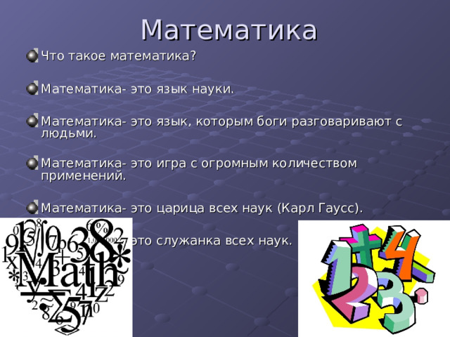 Математика Что такое математика?  Математика- это язык науки.  Математика- это язык, которым боги разговаривают с людьми. Математика- это игра с огромным количеством применений.  Математика- это царица всех наук (Карл Гаусс).  Математика- это служанка всех наук. 