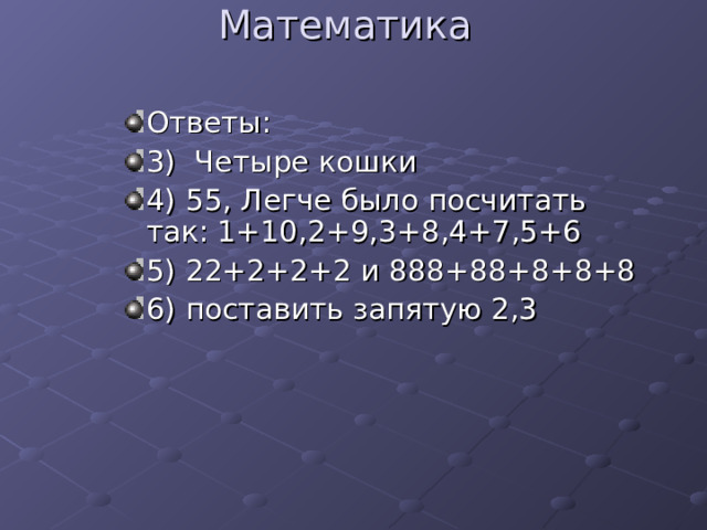 Математика Ответы: 3) Четыре кошки 4) 55, Легче было посчитать так: 1+10,2+9,3+8,4+7,5+6 5) 22+2+2+2 и 888+88+8+8+8 6) поставить запятую 2,3 