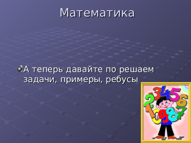 Математика А теперь давайте по решаем задачи, примеры, ребусы 
