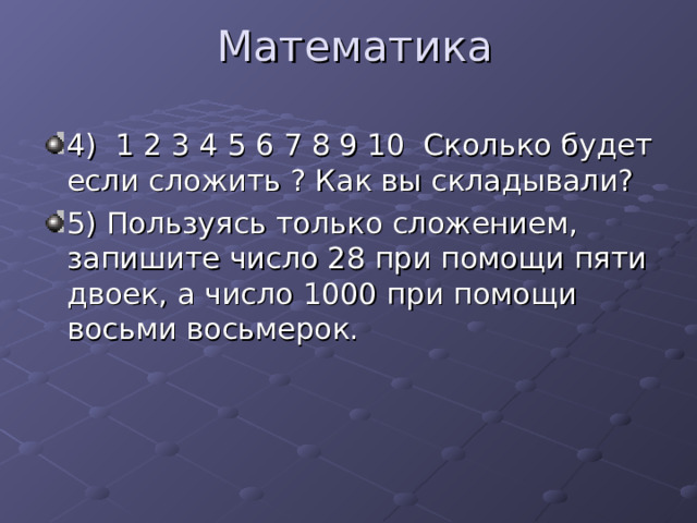 Математика 4) 1 2 3 4 5 6 7 8 9 10 Сколько будет если сложить ? Как вы складывали? 5) Пользуясь только сложением, запишите число 28 при помощи пяти двоек, а число 1000 при помощи восьми восьмерок. 