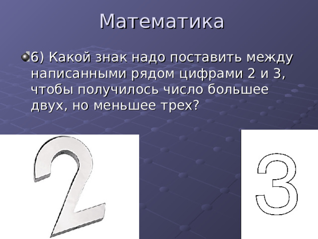 Математика 6) Какой знак надо поставить между написанными рядом цифрами 2 и 3, чтобы получилось число большее двух, но меньшее трех?  
