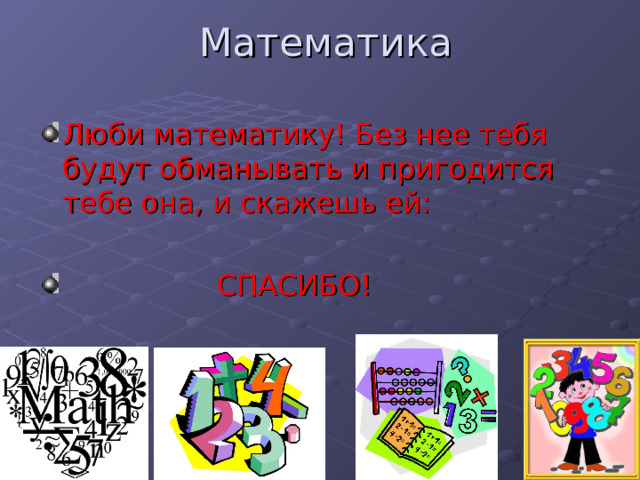 Математика Люби математику! Без нее тебя будут обманывать и пригодится тебе она, и скажешь ей:   СПАСИБО! 