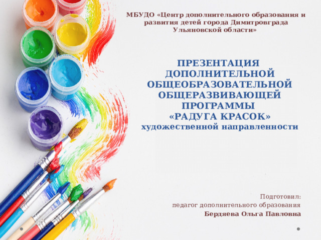 МБУДО «Центр дополнительного образования и развития детей города Димитровграда Ульяновской области» ПРЕЗЕНТАЦИЯ  ДОПОЛНИТЕЛЬНОЙ ОБЩЕОБРАЗОВАТЕЛЬНОЙ  ОБЩЕРАЗВИВАЮЩЕЙ ПРОГРАММЫ  «РАДУГА КРАСОК»  художественной направленности Подготовил: педагог дополнительного образования Бердяева Ольга Павловна 