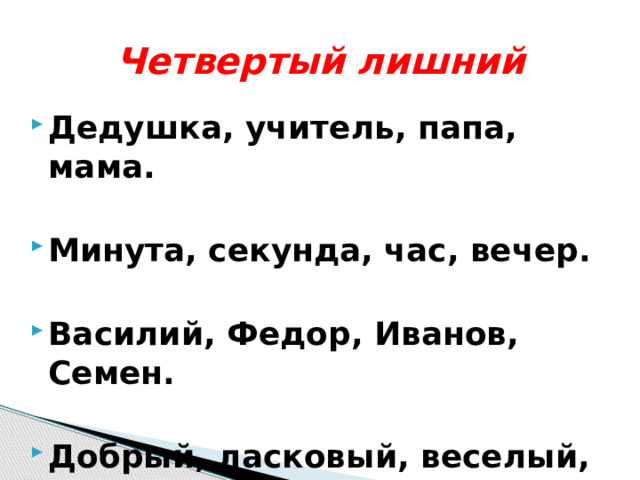 Четвертый лишний Дедушка, учитель, папа, мама.  Минута, секунда, час, вечер.  Василий, Федор, Иванов, Семен.  Добрый, ласковый, веселый, злой 