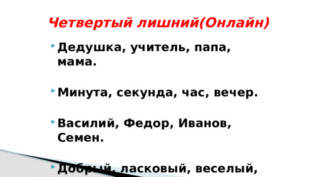 Четвертый лишний(Онлайн) Дедушка, учитель, папа, мама.  Минута, секунда, час, вечер.  Василий, Федор, Иванов, Семен.  Добрый, ласковый, веселый, злой 