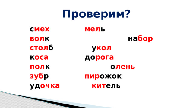 Проверим? с мех       мел ь вол к  на бор стол б      у кол к оса       до рога  пол к   о лень зуб р      пир ожок уд очка       кит ель 