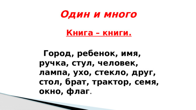 Один и много Книга – книги.    Город, ребенок, имя, ручка, стул, человек, лампа, ухо, стекло, друг, стол, брат, трактор, семя, окно, флаг . 