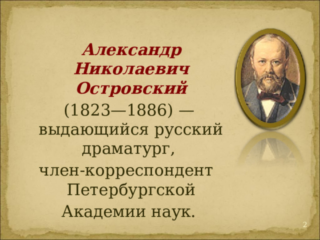  Александр Николаевич Островский  (1823—1886) — выдающийся русский драматург, член-корреспондент Петербургской  Академии наук.  