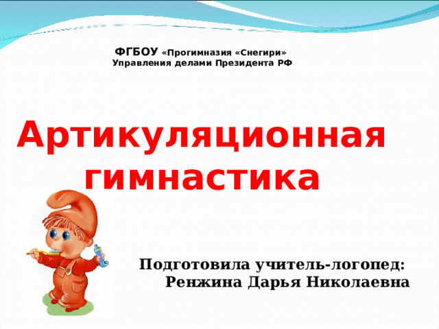               ФГБОУ «Прогимназия «Снегири»  Управления делами Президента РФ   Артикуляционная гимнастика  Подготовила учитель-логопед :  Ренжина Дарья Николаевна 