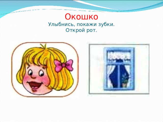 Окошко  Улыбнись, покажи зубки.  Открой рот. 