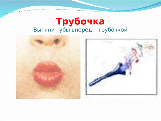 Трубочка  Вытяни губы вперед – трубочкой 